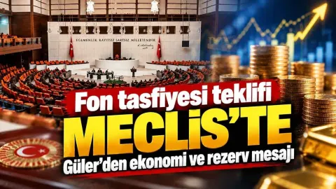 Fon tasfiyesi teklifi Meclis’te: Güler’den ekonomi ve rezerv mesajı